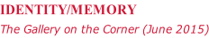 IDENTITY/MEMORY The Gallery on the Corner (June 2015)