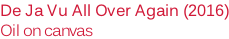 De Ja Vu All Over Again (2016) Oil on canvas